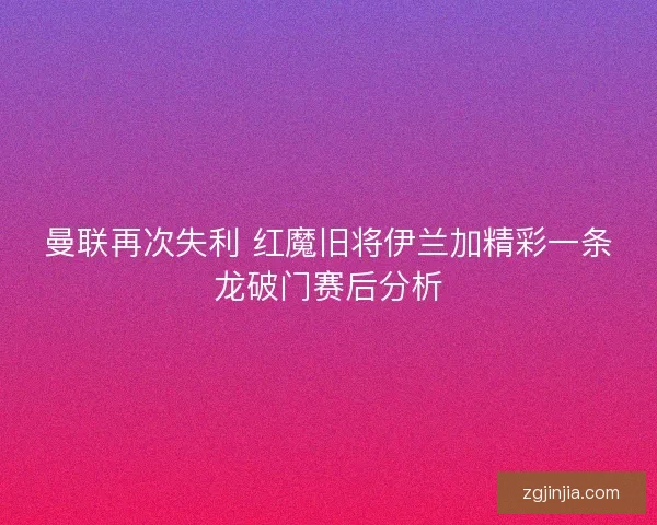 曼联再次失利 红魔旧将伊兰加精彩一条龙破门赛后分析