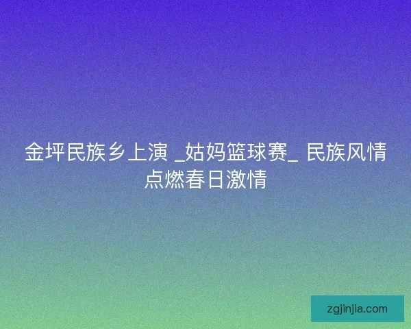 金坪民族乡上演 _姑妈篮球赛_ 民族风情点燃春日激情