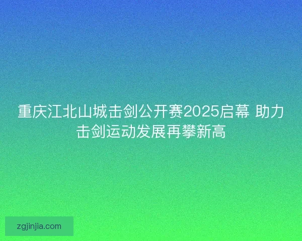 重庆江北山城击剑公开赛2025启幕 助力击剑运动发展再攀新高