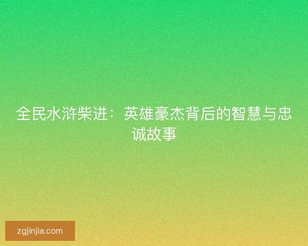 全民水浒柴进：英雄豪杰背后的智慧与忠诚故事