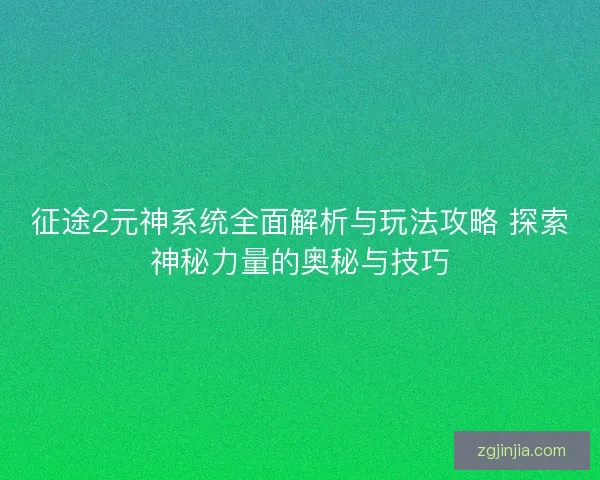 征途2元神系统全面解析与玩法攻略 探索神秘力量的奥秘与技巧