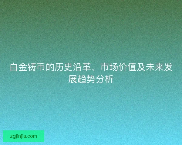 白金铸币的历史沿革、市场价值及未来发展趋势分析