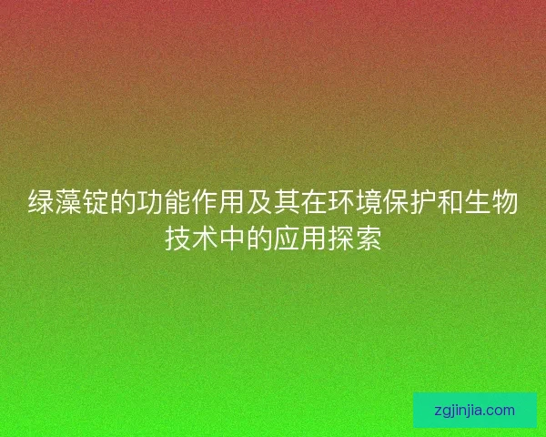 绿藻锭的功能作用及其在环境保护和生物技术中的应用探索