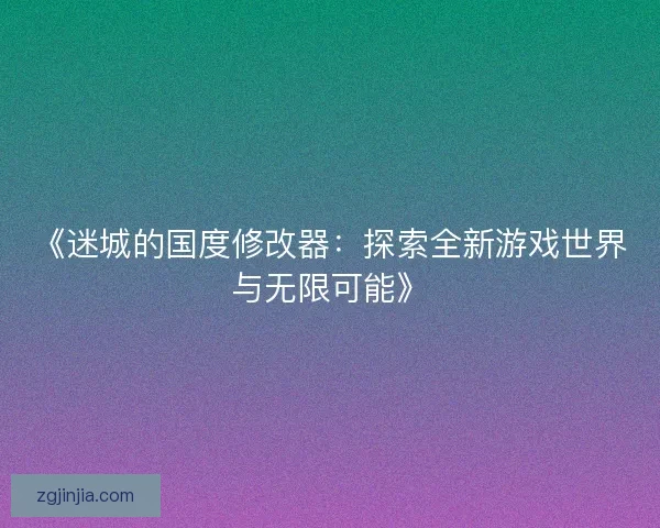 《迷城的国度修改器：探索全新游戏世界与无限可能》
