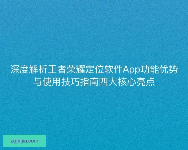 深度解析王者荣耀定位软件App功能优势与使用技巧指南四大核心亮点