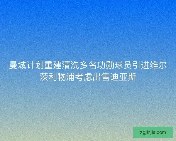 曼城计划重建清洗多名功勋球员引进维尔茨利物浦考虑出售迪亚斯