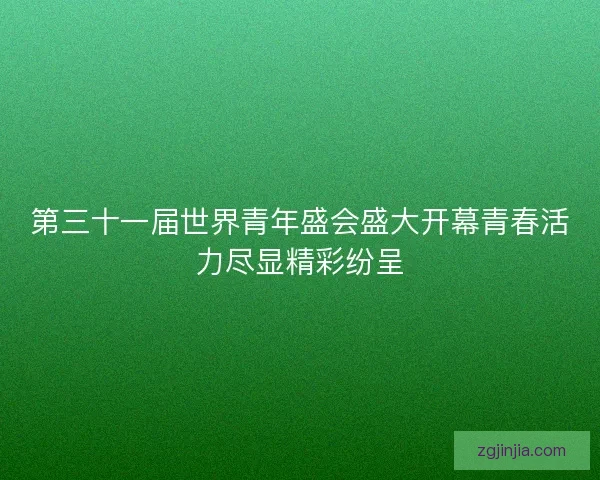 第三十一届世界青年盛会盛大开幕青春活力尽显精彩纷呈