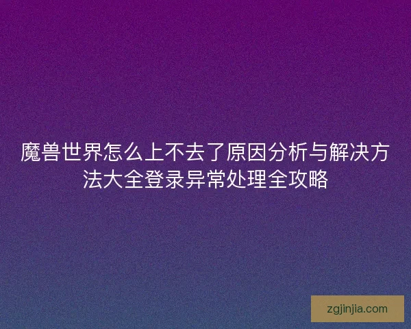 魔兽世界怎么上不去了原因分析与解决方法大全登录异常处理全攻略