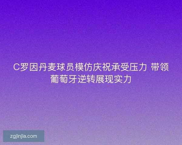 C罗因丹麦球员模仿庆祝承受压力 带领葡萄牙逆转展现实力