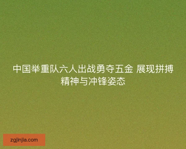 中国举重队六人出战勇夺五金 展现拼搏精神与冲锋姿态