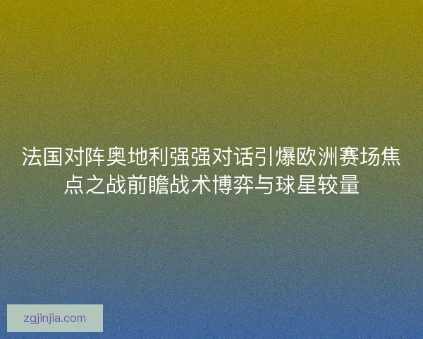 法国对阵奥地利强强对话引爆欧洲赛场焦点之战前瞻战术博弈与球星较量