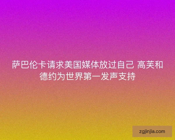 萨巴伦卡请求美国媒体放过自己 高芙和德约为世界第一发声支持