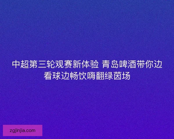 中超第三轮观赛新体验 青岛啤酒带你边看球边畅饮嗨翻绿茵场