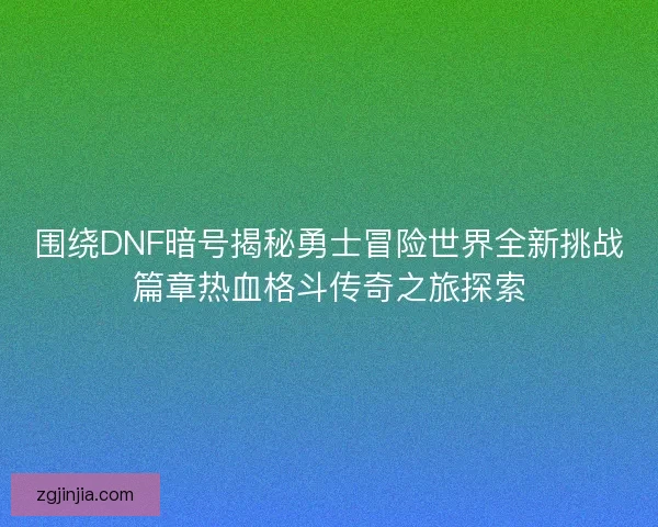 围绕DNF暗号揭秘勇士冒险世界全新挑战篇章热血格斗传奇之旅探索