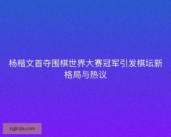 杨楷文首夺围棋世界大赛冠军引发棋坛新格局与热议