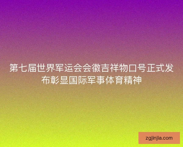 第七届世界军运会会徽吉祥物口号正式发布彰显国际军事体育精神