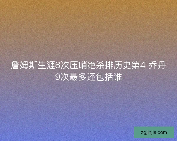 詹姆斯生涯8次压哨绝杀排历史第4 乔丹9次最多还包括谁