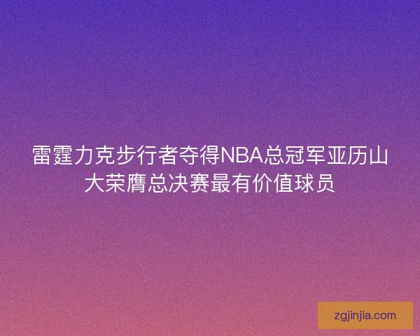 雷霆力克步行者夺得NBA总冠军亚历山大荣膺总决赛最有价值球员