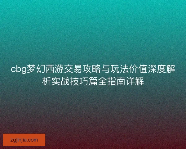 cbg梦幻西游交易攻略与玩法价值深度解析实战技巧篇全指南详解