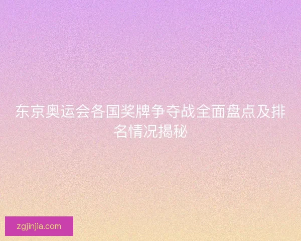 东京奥运会各国奖牌争夺战全面盘点及排名情况揭秘