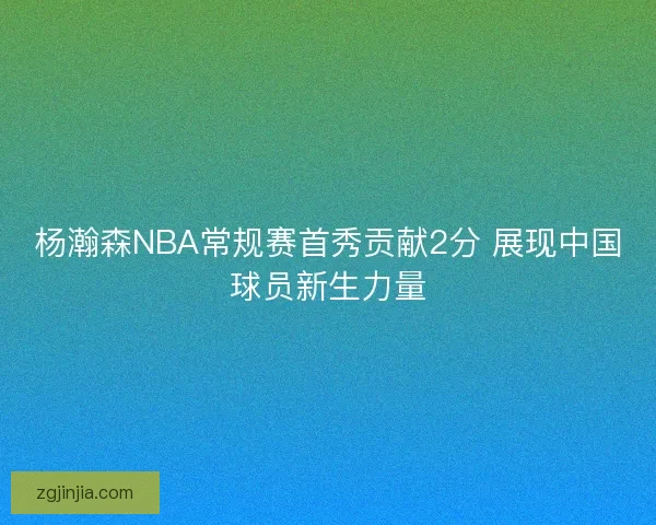 杨瀚森NBA常规赛首秀贡献2分 展现中国球员新生力量