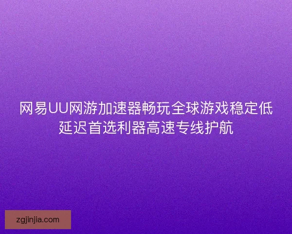网易UU网游加速器畅玩全球游戏稳定低延迟首选利器高速专线护航