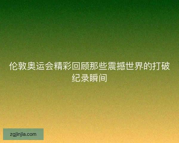 伦敦奥运会精彩回顾那些震撼世界的打破纪录瞬间