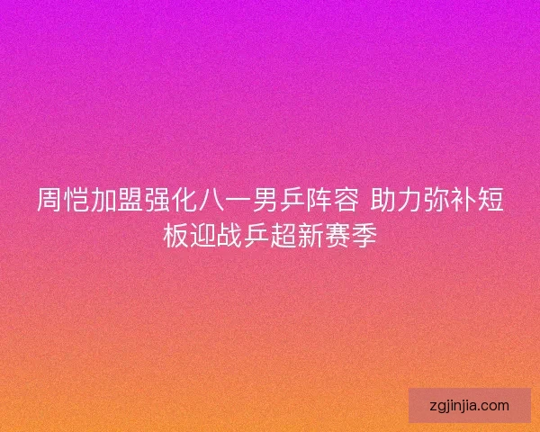 周恺加盟强化八一男乒阵容 助力弥补短板迎战乒超新赛季 周恺加盟强化八一男乒阵容 助力弥补短板迎战乒超新赛季