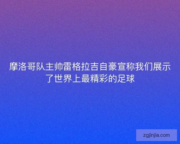 摩洛哥队主帅雷格拉吉自豪宣称我们展示了世界上最精彩的足球