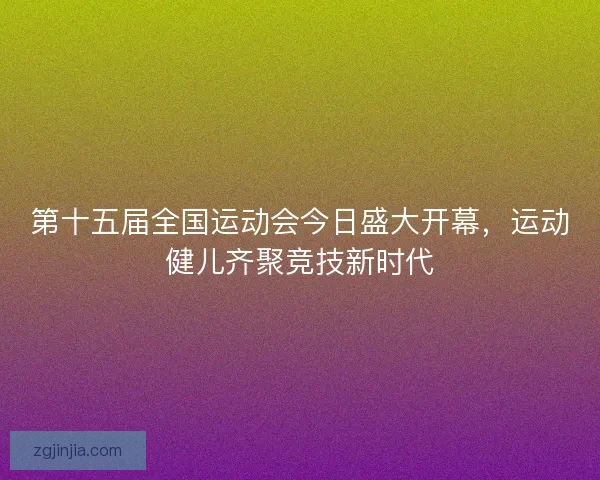 第十五届全国运动会今日盛大开幕，运动健儿齐聚竞技新时代