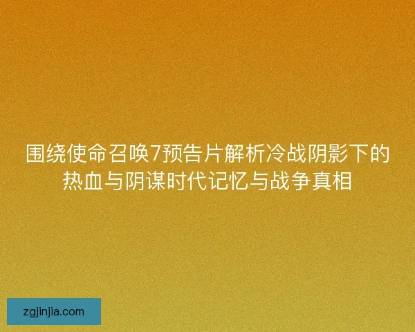 围绕使命召唤7预告片解析冷战阴影下的热血与阴谋时代记忆与战争真相