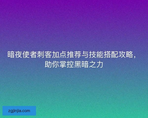 暗夜使者刺客加点推荐与技能搭配攻略，助你掌控黑暗之力
