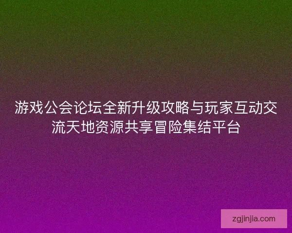 游戏公会论坛全新升级攻略与玩家互动交流天地资源共享冒险集结平台