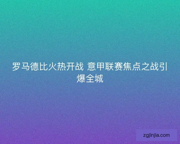 罗马德比火热开战 意甲联赛焦点之战引爆全城