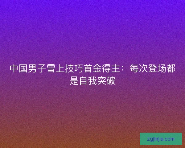 中国男子雪上技巧首金得主：每次登场都是自我突破