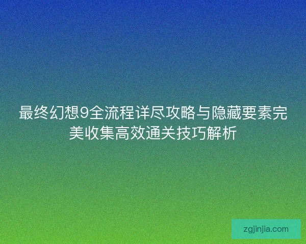 最终幻想9全流程详尽攻略与隐藏要素完美收集高效通关技巧解析