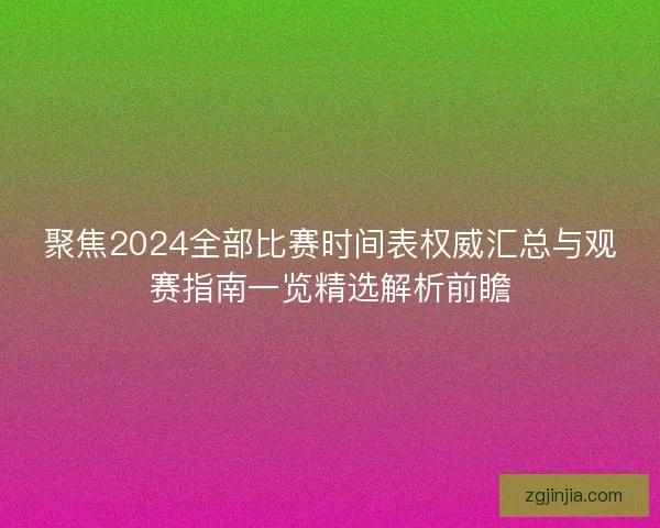 聚焦2024全部比赛时间表权威汇总与观赛指南一览精选解析前瞻
