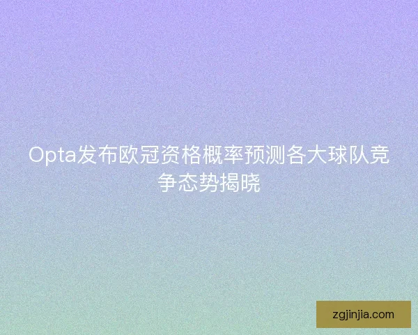 Opta发布欧冠资格概率预测各大球队竞争态势揭晓