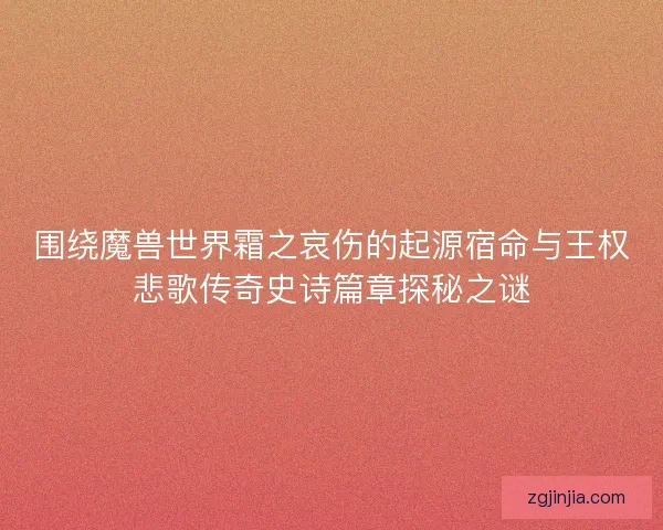 围绕魔兽世界霜之哀伤的起源宿命与王权悲歌传奇史诗篇章探秘之谜