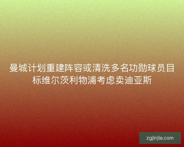 曼城计划重建阵容或清洗多名功勋球员目标维尔茨利物浦考虑卖迪亚斯