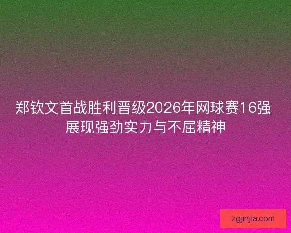 郑钦文首战胜利晋级2026年网球赛16强 展现强劲实力与不屈精神
