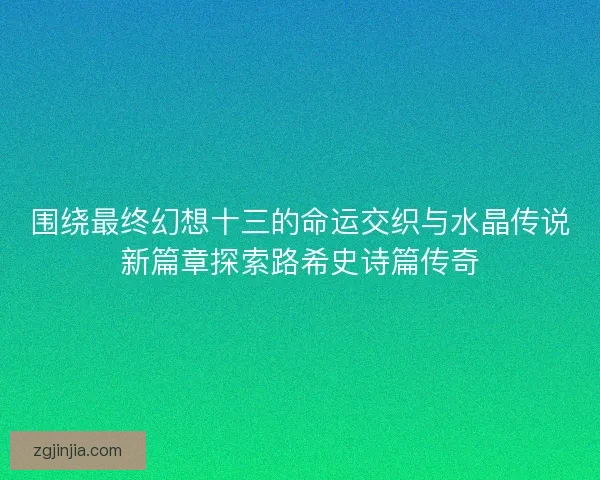 围绕最终幻想十三的命运交织与水晶传说新篇章探索路希史诗篇传奇 围绕最终幻想十三的命运交织与水晶传说新篇章探索路希史诗篇传奇