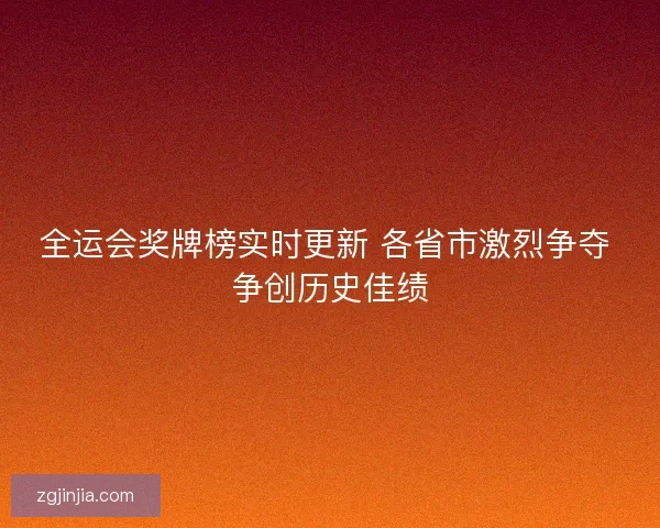 全运会奖牌榜实时更新 各省市激烈争夺 争创历史佳绩 全运会奖牌榜实时更新 各省市激烈争夺 争创历史佳绩