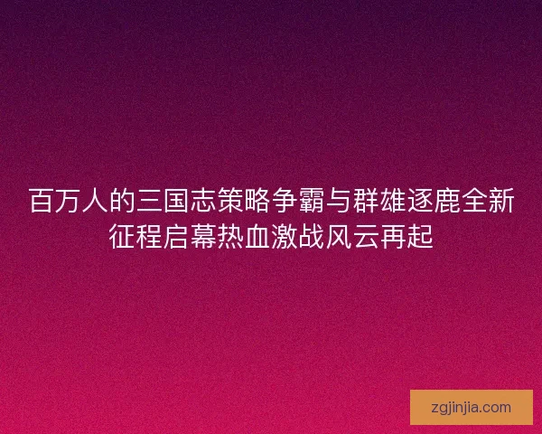 百万人的三国志策略争霸与群雄逐鹿全新征程启幕热血激战风云再起