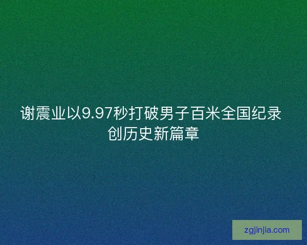 谢震业以9.97秒打破男子百米全国纪录 创历史新篇章