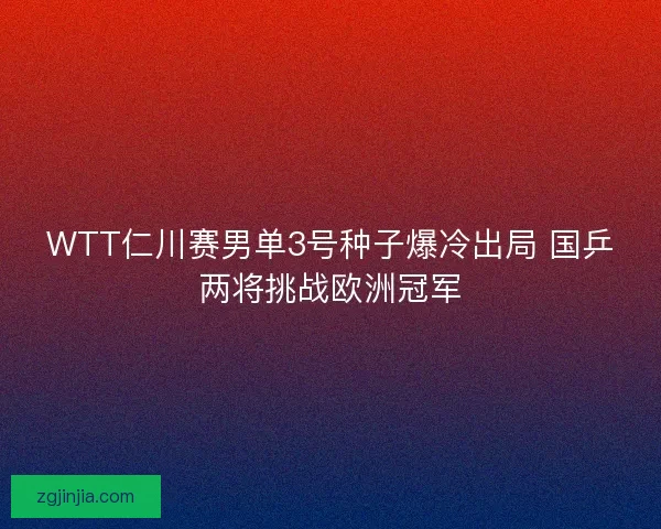 WTT仁川赛男单3号种子爆冷出局 国乒两将挑战欧洲冠军