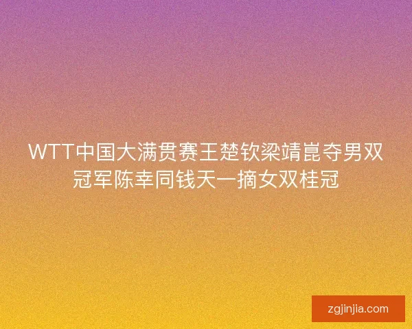 WTT中国大满贯赛王楚钦梁靖崑夺男双冠军陈幸同钱天一摘女双桂冠