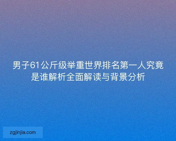 男子61公斤级举重世界排名第一人究竟是谁解析全面解读与背景分析